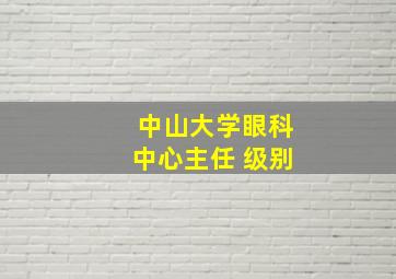 中山大学眼科中心主任 级别